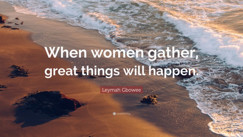 Leymah Gbowee Quote: “When women gather, great things will happen.”