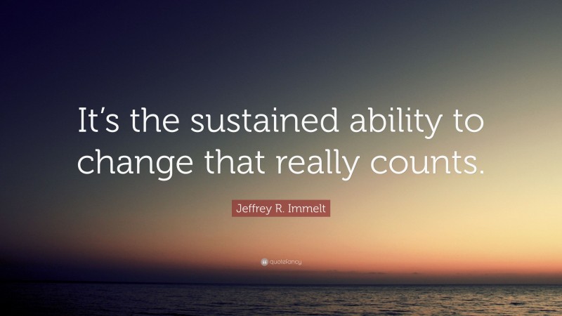 Jeffrey R. Immelt Quote: “It’s the sustained ability to change that really counts.”