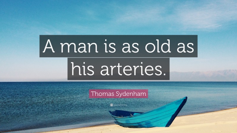 Thomas Sydenham Quote: “A man is as old as his arteries.”