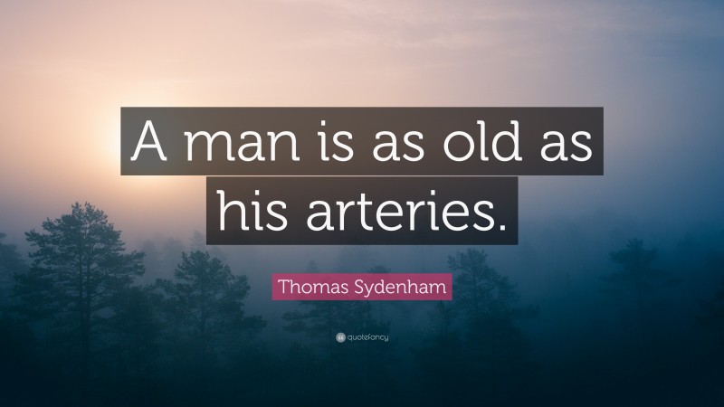 Thomas Sydenham Quote: “A man is as old as his arteries.”