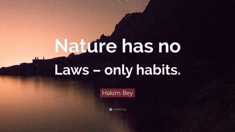 Hakim Bey Quote: “Nature has no Laws – only habits.”