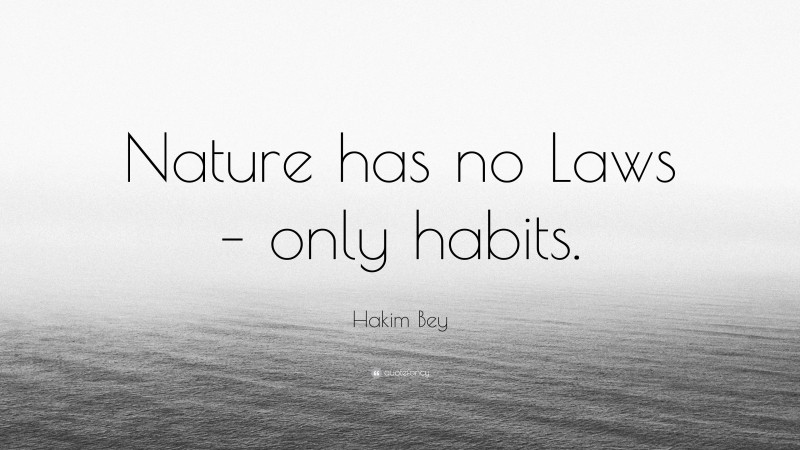 Hakim Bey Quote: “Nature has no Laws – only habits.”