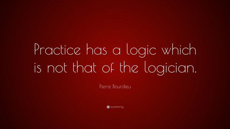 Pierre Bourdieu Quote: “Practice has a logic which is not that of the logician.”