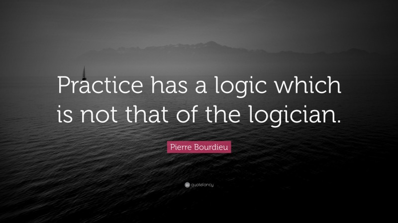 Pierre Bourdieu Quote: “Practice has a logic which is not that of the logician.”
