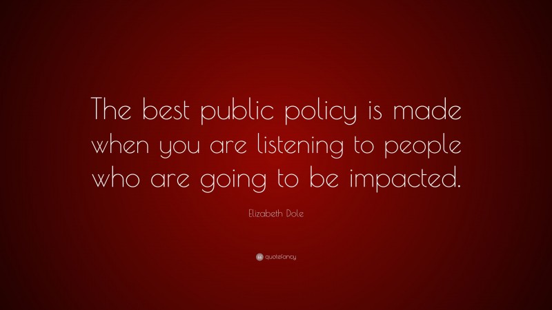 Elizabeth Dole Quote: “The best public policy is made when you are listening to people who are going to be impacted.”