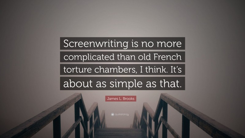 James L. Brooks Quote: “Screenwriting is no more complicated than old French torture chambers, I think. It’s about as simple as that.”