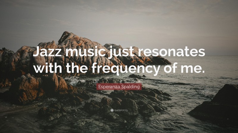 Esperanza Spalding Quote: “Jazz music just resonates with the frequency of me.”