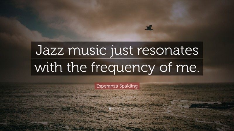 Esperanza Spalding Quote: “Jazz music just resonates with the frequency of me.”