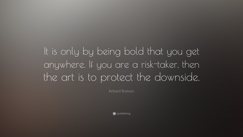 Richard Branson Quote: “It is only by being bold that you get anywhere. If you are a risk-taker, then the art is to protect the downside.”