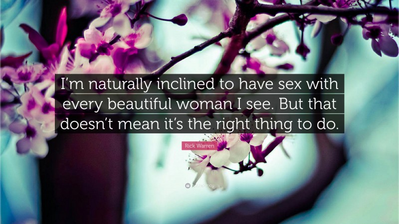 Rick Warren Quote: “I’m naturally inclined to have sex with every beautiful woman I see. But that doesn’t mean it’s the right thing to do.”