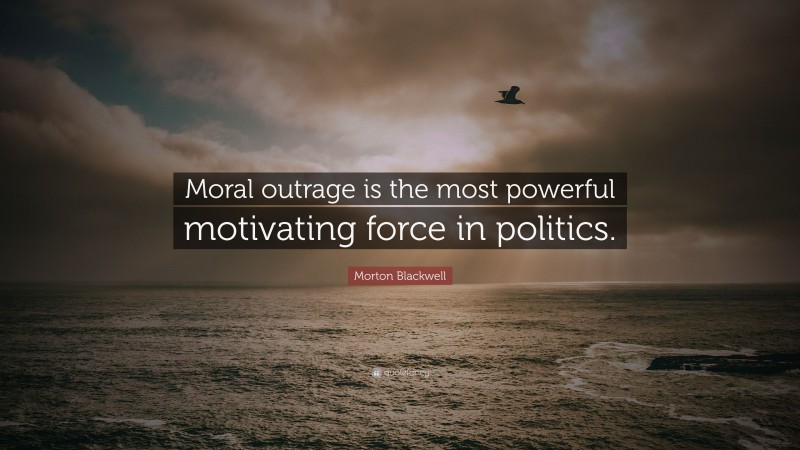 Morton Blackwell Quote: “Moral outrage is the most powerful motivating force in politics.”