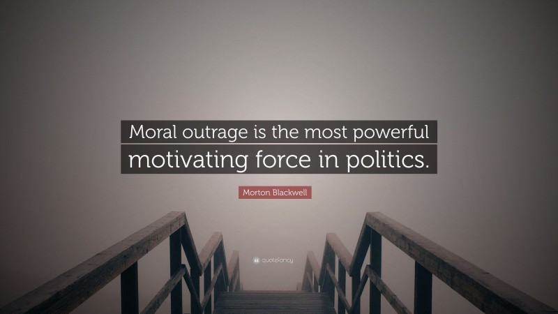 Morton Blackwell Quote: “Moral outrage is the most powerful motivating force in politics.”
