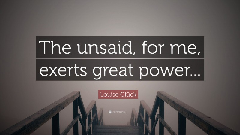 Louise Glück Quote: “The unsaid, for me, exerts great power...”