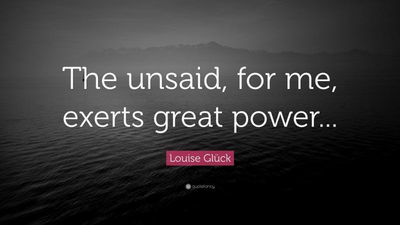 Louise Glück Quote: “The unsaid, for me, exerts great power...”