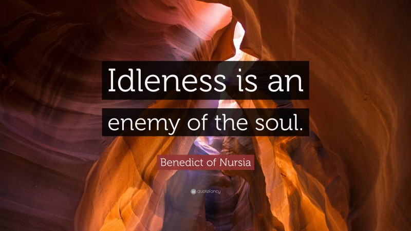 Benedict of Nursia Quote: “Idleness is an enemy of the soul.”