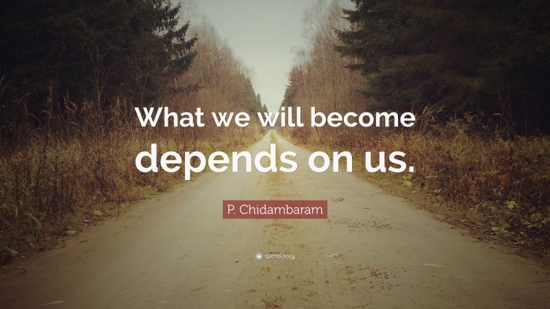P. Chidambaram Quote: “What we will become depends on us.”