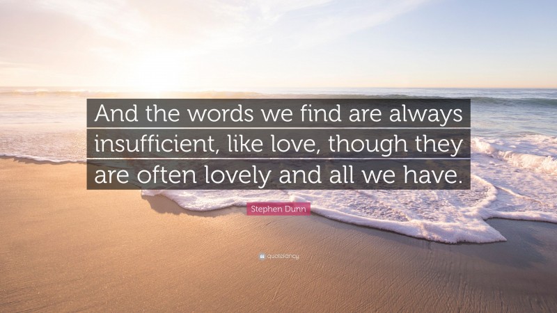 Stephen Dunn Quote: “And the words we find are always insufficient, like love, though they are often lovely and all we have.”