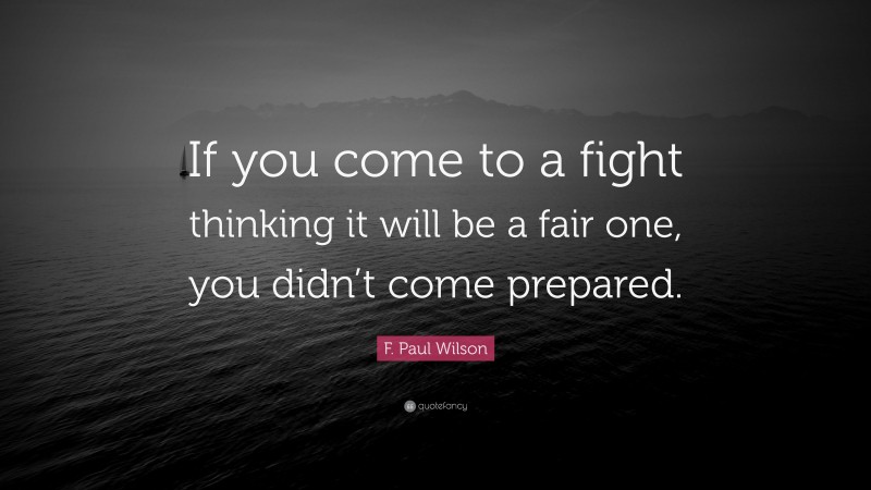 F. Paul Wilson Quote: “If you come to a fight thinking it will be a fair one, you didn’t come prepared.”