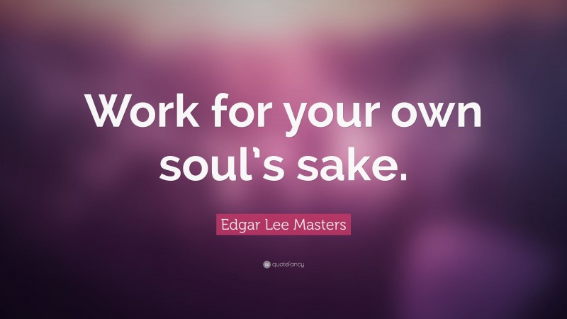 Edgar Lee Masters Quote: “Work for your own soul’s sake.”