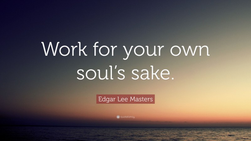 Edgar Lee Masters Quote: “Work for your own soul’s sake.”