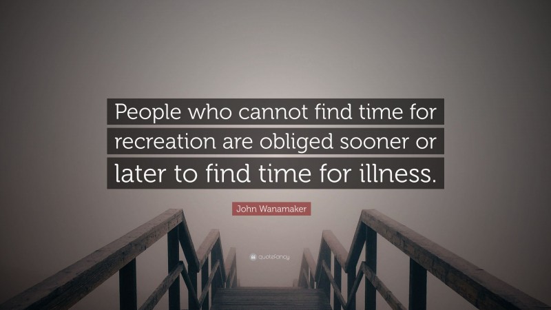John Wanamaker Quote: “People who cannot find time for recreation are obliged sooner or later to find time for illness.”