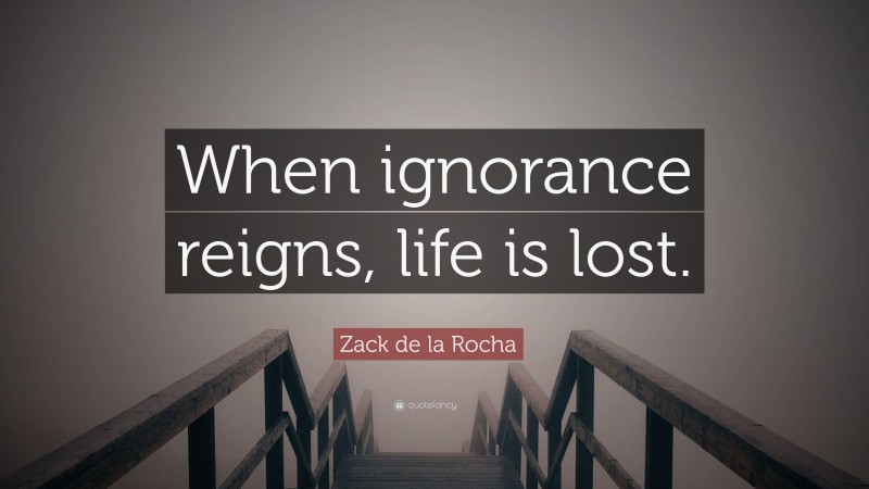 Zack de la Rocha Quote: “When ignorance reigns, life is lost.”
