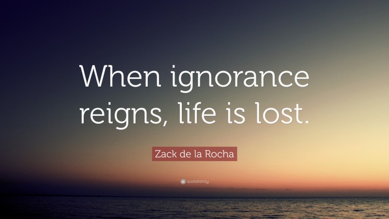 Zack de la Rocha Quote: “When ignorance reigns, life is lost.”