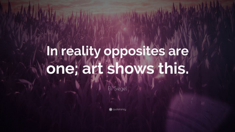 Eli Siegel Quote: “In reality opposites are one; art shows this.”
