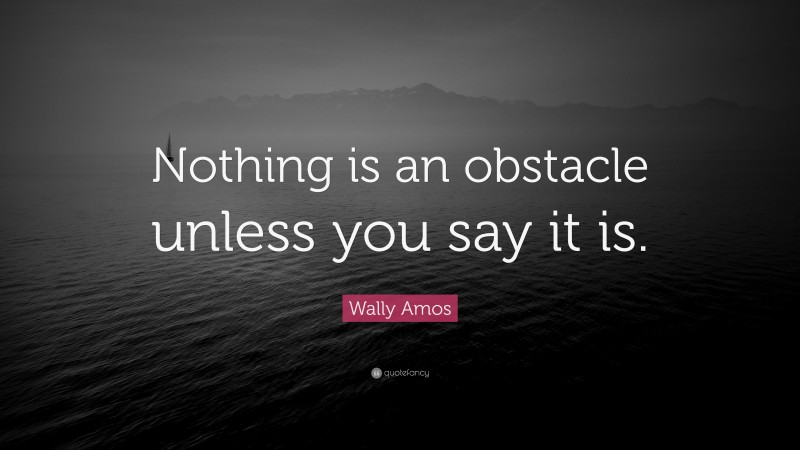Wally Amos Quote: “Nothing is an obstacle unless you say it is.”