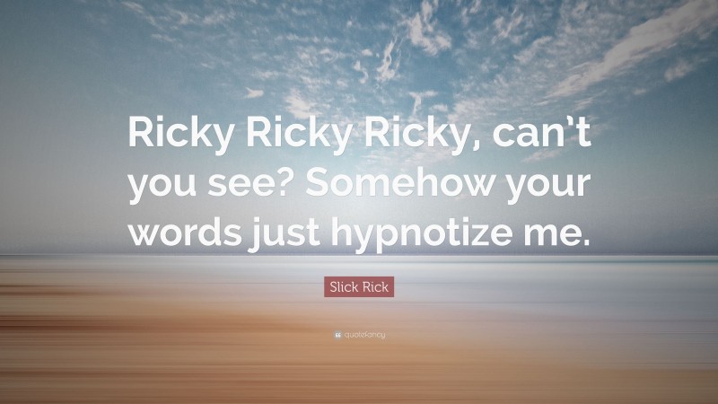 Slick Rick Quote: “Ricky Ricky Ricky, can’t you see? Somehow your words just hypnotize me.”