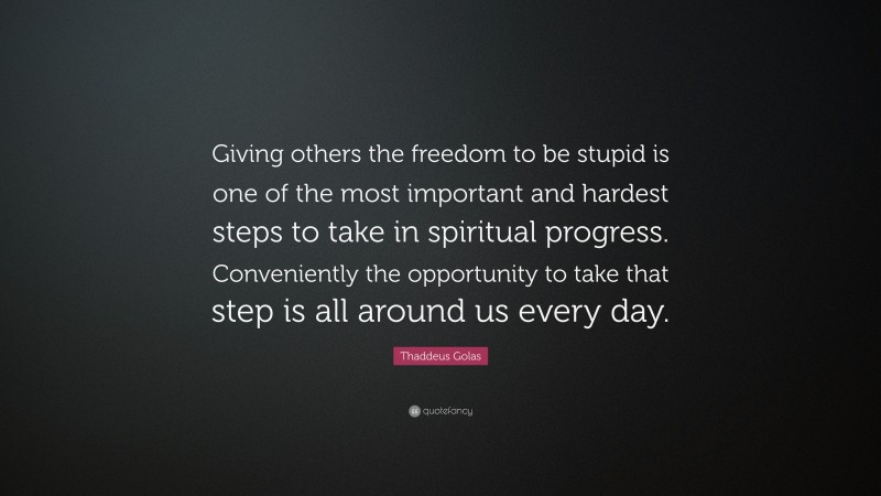 Thaddeus Golas Quote: “Giving others the freedom to be stupid is one of the most important and hardest steps to take in spiritual progress. Conveniently the opportunity to take that step is all around us every day.”