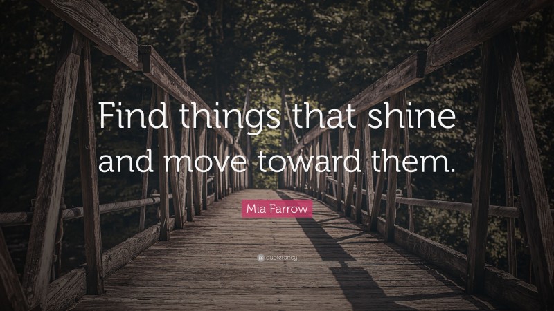 Mia Farrow Quote: “Find things that shine and move toward them.”