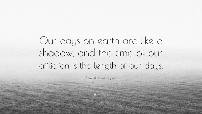 Shmuel Yosef Agnon Quote: “Our days on earth are like a shadow, and the time of our affliction is the length of our days.”