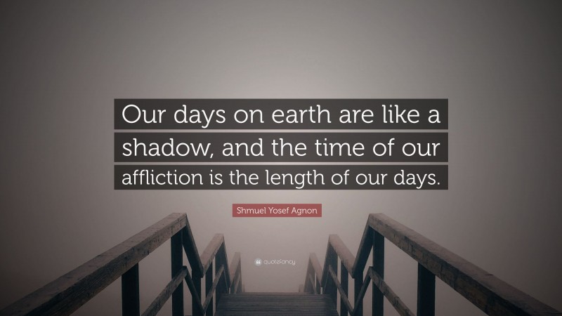 Shmuel Yosef Agnon Quote: “Our days on earth are like a shadow, and the time of our affliction is the length of our days.”