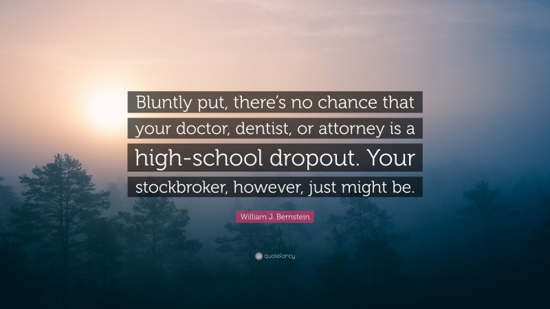 William J. Bernstein Quote: “Bluntly put, there’s no chance that your doctor, dentist, or attorney is a high-school dropout. Your stockbroker, however, just might be.”
