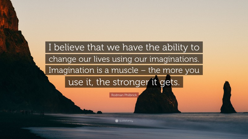 Rodman Philbrick Quote: “I believe that we have the ability to change our lives using our imaginations. Imagination is a muscle – the more you use it, the stronger it gets.”