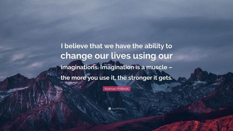 Rodman Philbrick Quote: “I believe that we have the ability to change our lives using our imaginations. Imagination is a muscle – the more you use it, the stronger it gets.”