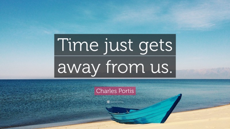 Charles Portis Quote: “Time just gets away from us.”