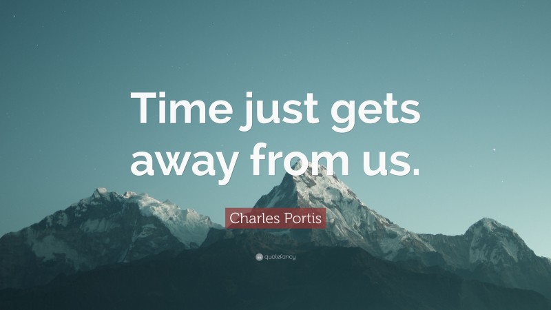 Charles Portis Quote: “Time just gets away from us.”