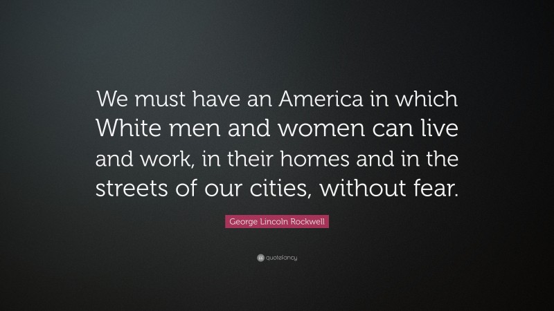 George Lincoln Rockwell Quote: “We must have an America in which White men and women can live and work, in their homes and in the streets of our cities, without fear.”