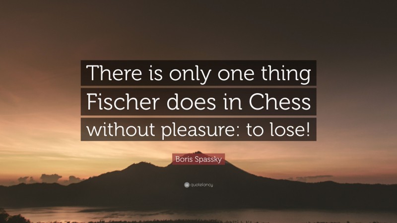 Boris Spassky Quote: “There is only one thing Fischer does in Chess without pleasure: to lose!”