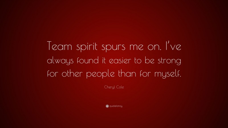Cheryl Cole Quote: “Team spirit spurs me on. I’ve always found it easier to be strong for other people than for myself.”