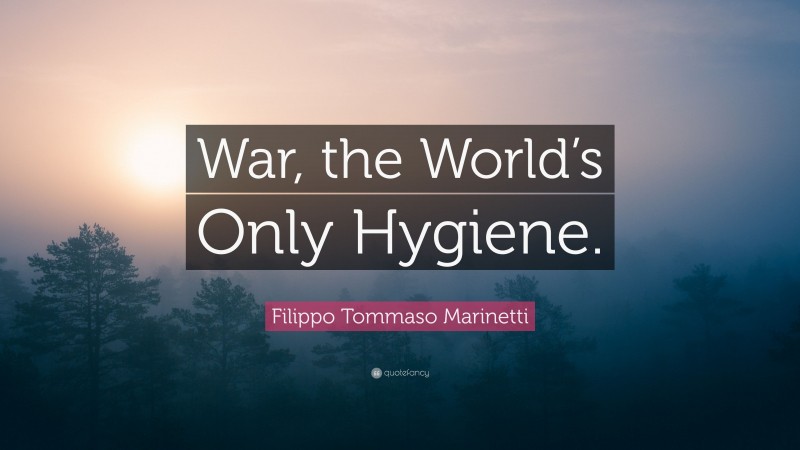 Filippo Tommaso Marinetti Quote: “War, the World’s Only Hygiene.”