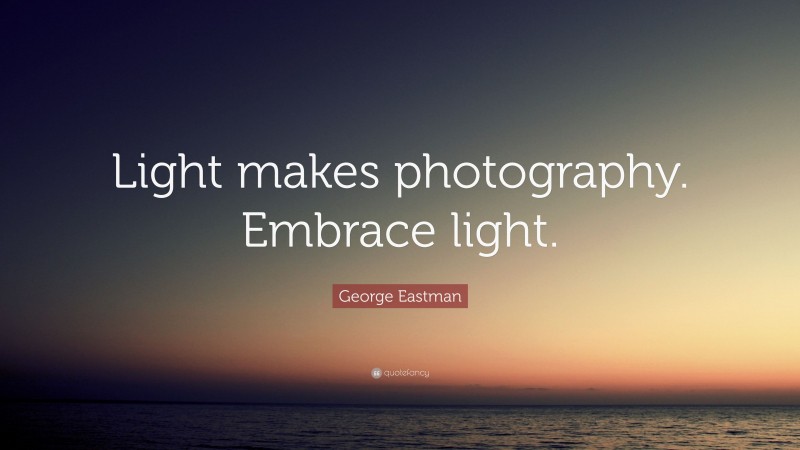 George Eastman Quote: “Light makes photography. Embrace light.”