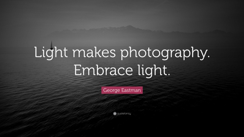 George Eastman Quote: “Light makes photography. Embrace light.”