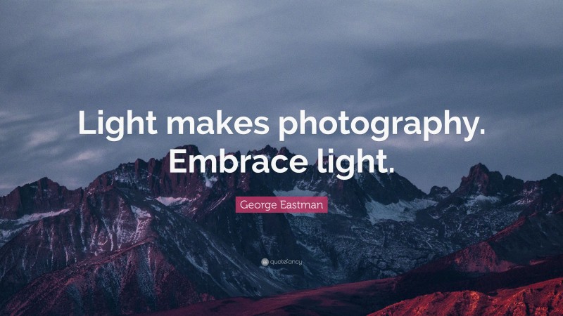 George Eastman Quote: “Light makes photography. Embrace light.”