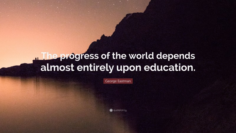 George Eastman Quote: “The progress of the world depends almost entirely upon education.”