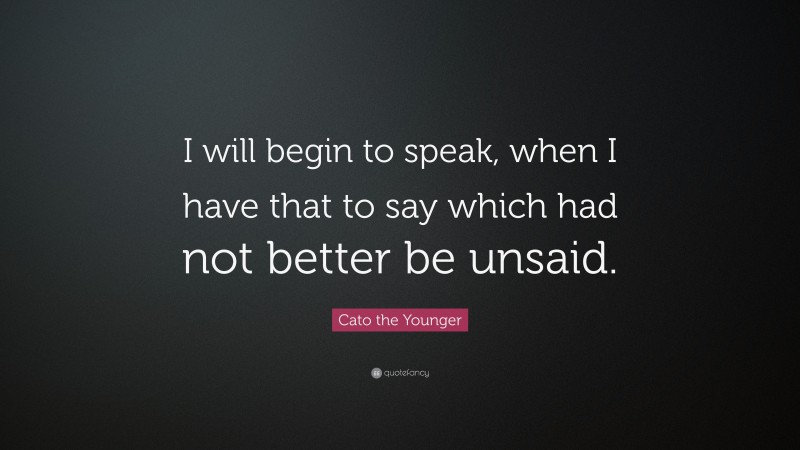 Cato the Younger Quote: “I will begin to speak, when I have that to say which had not better be unsaid.”