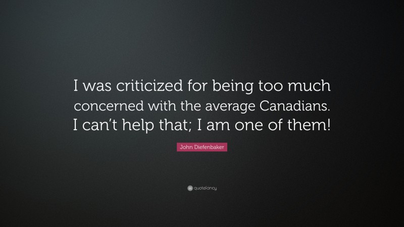 John Diefenbaker Quote: “I was criticized for being too much concerned with the average Canadians. I can’t help that; I am one of them!”