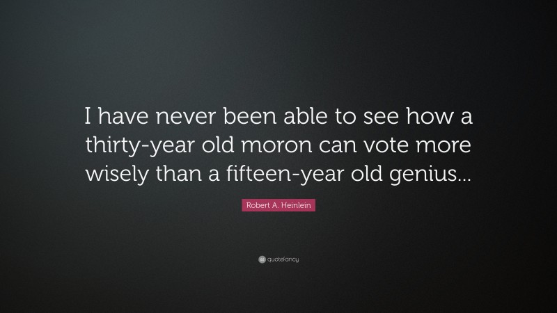 Robert A. Heinlein Quote: “I have never been able to see how a thirty-year old moron can vote more wisely than a fifteen-year old genius...”